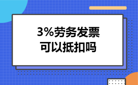 3%劳务发票可以抵扣吗