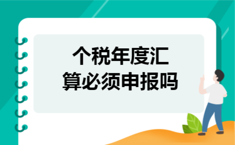 个税年度汇算必须申报吗