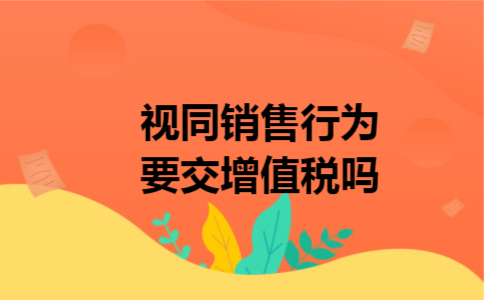 视同销售行为要交增值税吗 视同销售行为要交增值税吗