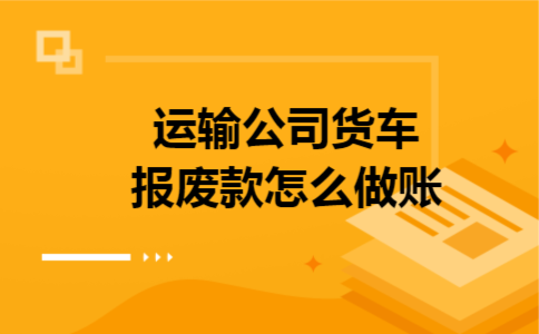运输公司货车报废款怎么做账