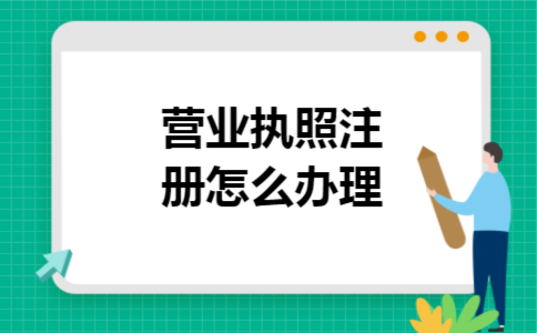 营业执照注册怎么办理 营业执照注册怎么办理