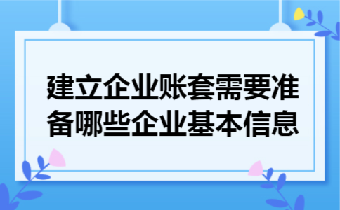 建立企业账套需要准备哪些企业基本信息