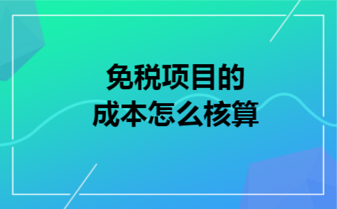 免税项目的成本怎么核算 免税项目的成本怎么核算