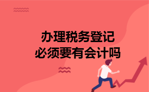办理税务登记必须要有会计吗 办理税务登记必须要有会计吗