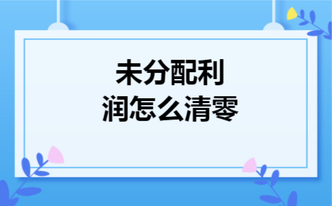 未分配利润怎么清零 未分配利润怎么清零