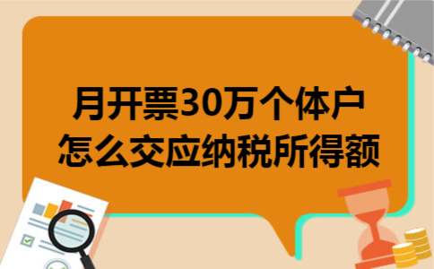 月开票30万个体户怎么交应纳税所得额 月开票30万个体户怎么交应纳税所得额