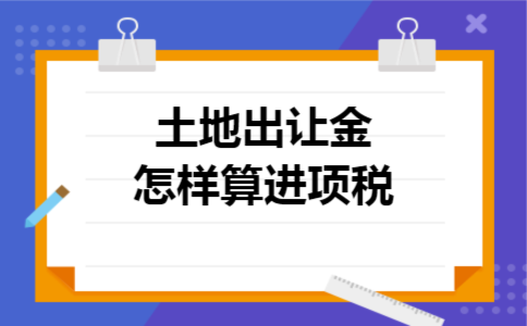 土地出让金怎样算进项税 土地出让金怎样算进项税