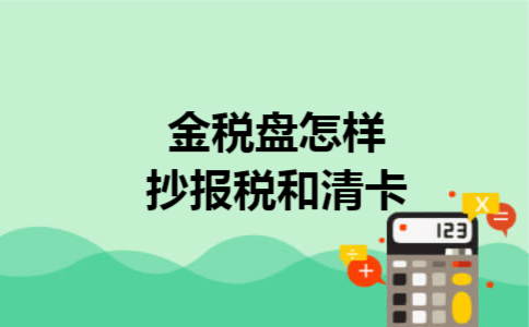 金税盘怎样抄报税和清卡 金税盘怎样抄报税和清卡