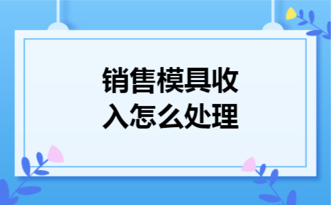 销售模具收入怎么处理 销售模具收入怎么处理