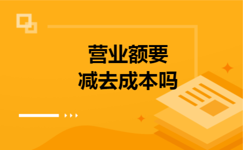 营业额要减去成本吗