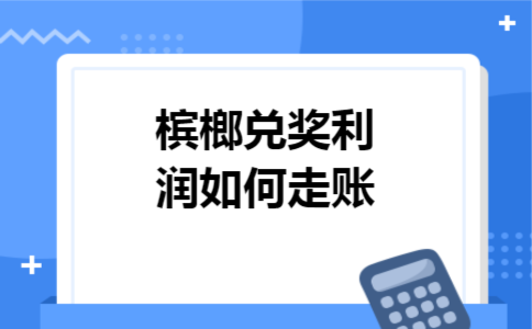 槟榔兑奖利润如何走账 槟榔兑奖利润如何走账