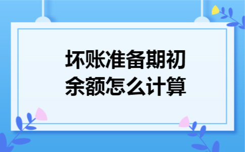 坏账准备期初余额怎么计算 坏账准备期初余额怎么计算