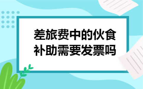 差旅费中的伙食补助需要发票吗