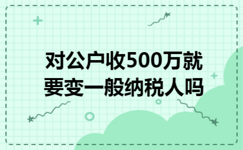 对公户收500万,就要变一般纳税人吗