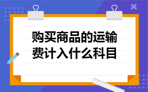购买商品的运输费计入什么科目 购买商品的运输费计入什么科目