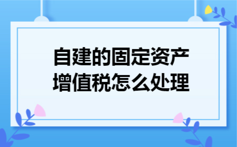 自建的固定资产增值税怎么处理