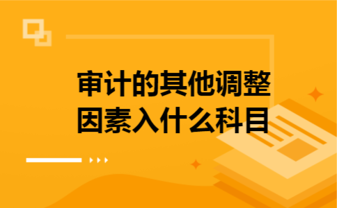 审计的其他调整因素入什么科目 审计的其他调整因素入什么科目