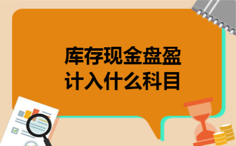 库存现金盘盈计入什么科目 库存现金盘盈计入什么科目