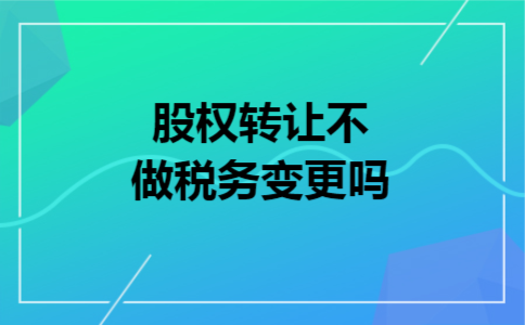 股权转让不做税务变更吗