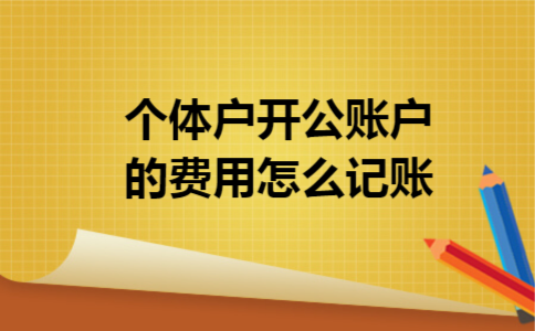 个体户开公账户的费用怎么记账 个体户开公账户的费用怎么记账