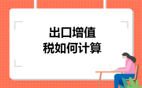 出口增值税如何计算 出口增值税如何计算