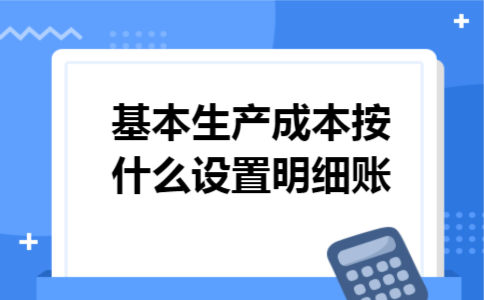 基本生产成本按什么设置明细账