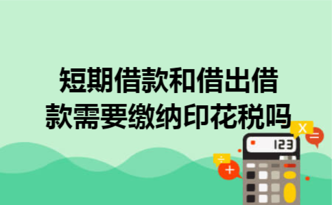 短期借款和借出借款需要缴纳印花税吗 短期借款和借出借款需要缴纳印花税吗
