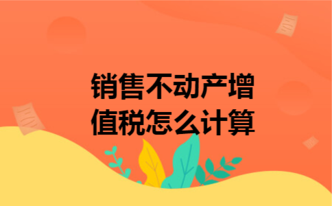 销售不动产增值税怎么计算 销售不动产增值税怎么计算