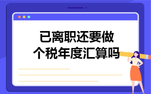 已离职还要做个税年度汇算吗 已离职还要做个税年度汇算吗
