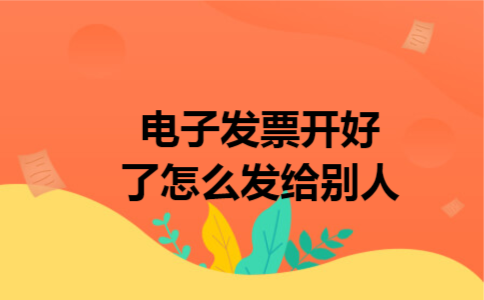 电子发票开好了怎么发给别人