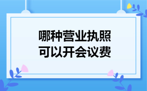哪种营业执照可以开会议费 哪种营业执照可以开会议费
