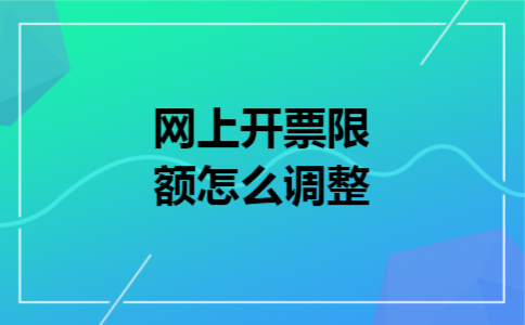 网上开票限额怎么调整 网上开票限额怎么调整