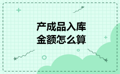 产成品入库金额怎么算 产成品入库金额怎么算