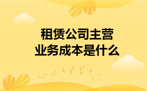 租赁公司主营业务成本是什么 租赁公司主营业务成本是什么