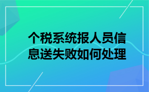 个税系统报人员信息送失败如何处理 个税系统报人员信息送失败如何处理