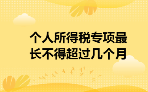 个人所得税专项最长不得超过几个月 个人所得税专项最长不得超过几个月