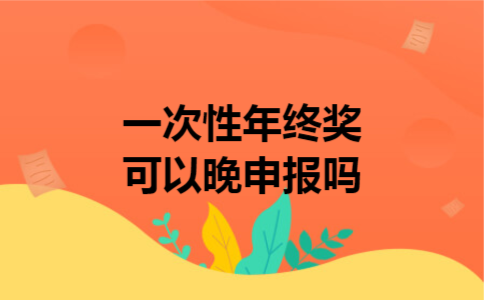  一次性年终奖可以晚申报吗