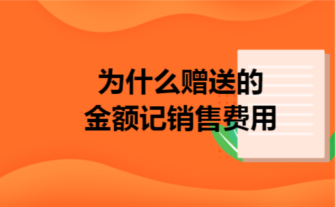 为什么赠送的金额记销售费用 为什么赠送的金额记销售费用