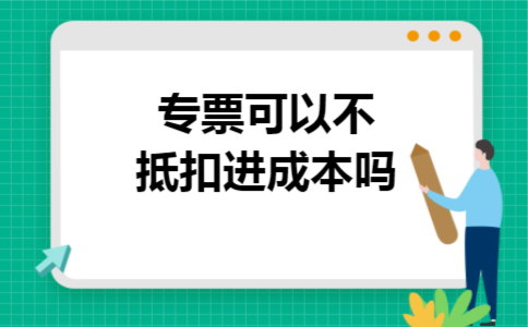 专票可以不抵扣进成本吗
