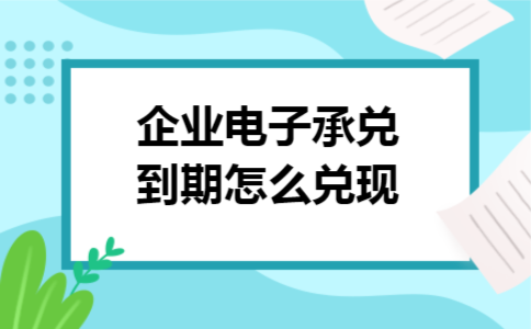 企业电子承兑到期怎么兑现