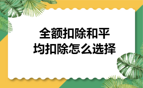 全额扣除和平均扣除怎么选择 全额扣除和平均扣除怎么选择
