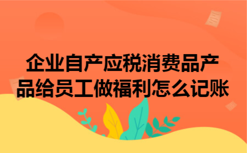 企业自产应税消费品产品给员工做福利怎么记账