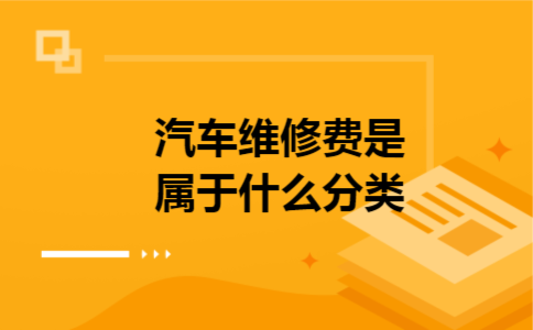 汽车维修费是属于什么分类 汽车维修费是属于什么分类
