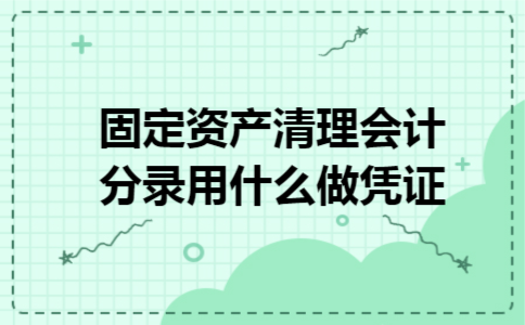 固定资产清理会计分录用什么做凭证 固定资产清理会计分录用什么做凭证