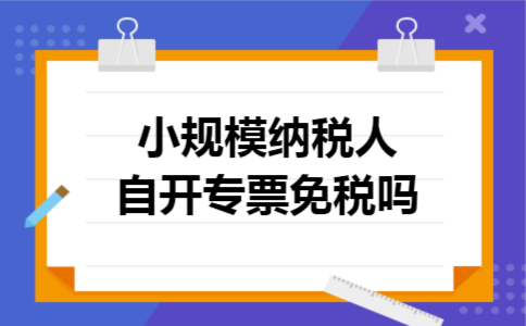 小规模纳税人自开专票免税吗