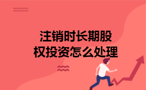 注销时长期股权投资怎么处理 注销时长期股权投资怎么处理