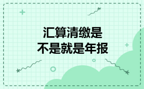 汇算清缴是不是就是年报 汇算清缴是不是就是年报