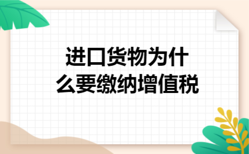进口货物为什么要缴纳增值税 进口货物为什么要缴纳增值税