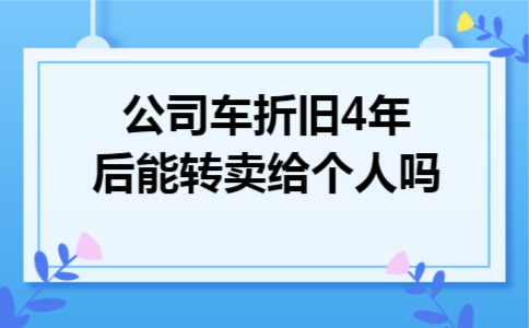 公司车折旧4年后能转卖给个人吗
