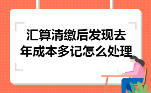 汇算清缴后发现去年成本多记怎么处理